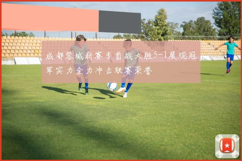 成都蓉城新赛季首战大胜5-1展现冠军实力全力冲击联赛荣誉