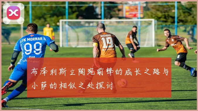 布泽利斯立陶宛前锋的成长之路与小萨的相似之处探讨