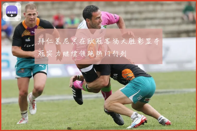 拜仁慕尼黑在欧冠客场大胜彰显夺冠实力继续领跑热门行列