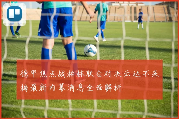 德甲焦点战柏林联合对决云达不来梅最新内幕消息全面解析